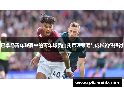 巴拿马青年联赛中的青年球员自我管理策略与成长路径探讨 巴拿马青年联赛中的青年球员自我管理策略与成长路径探讨