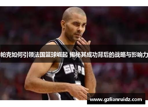 帕克如何引领法国篮球崛起 揭秘其成功背后的战略与影响力 帕克如何引领法国篮球崛起 揭秘其成功背后的战略与影响力