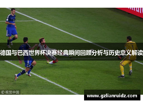 德国与巴西世界杯决赛经典瞬间回顾分析与历史意义解读 德国与巴西世界杯决赛经典瞬间回顾分析与历史意义解读